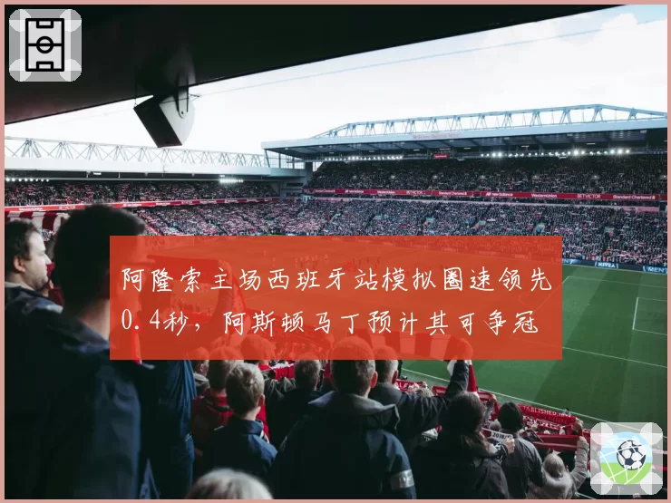 阿隆索主场西班牙站模拟圈速领先0.4秒，阿斯顿马丁预计其可争冠