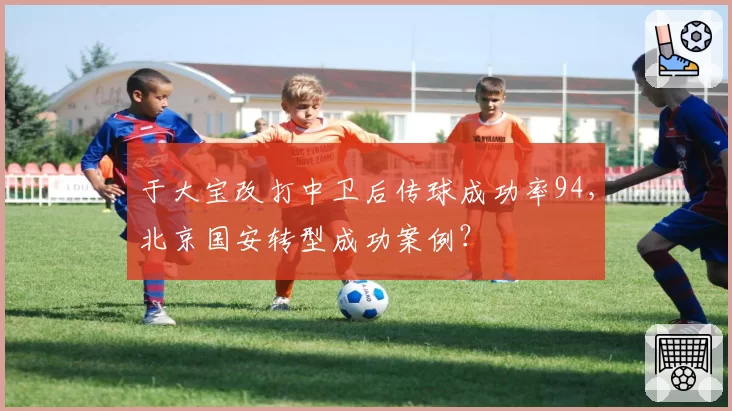 于大宝改打中卫后传球成功率94,北京国安转型成功案例?