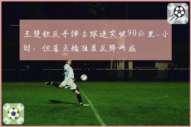 王楚钦反手弹击球速突破90公里_小时，但落点精准度反降两成
