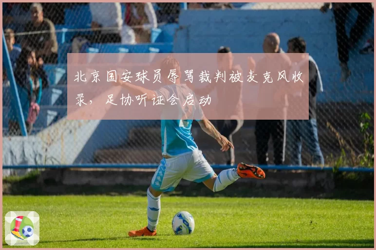 北京国安球员辱骂裁判被麦克风收录,足协听证会启动