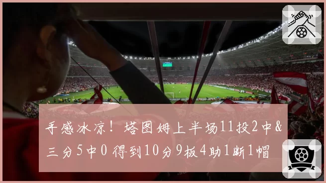 手感冰凉！塔图姆上半场11投2中&三分5中0 得到10分9板4助1断1帽