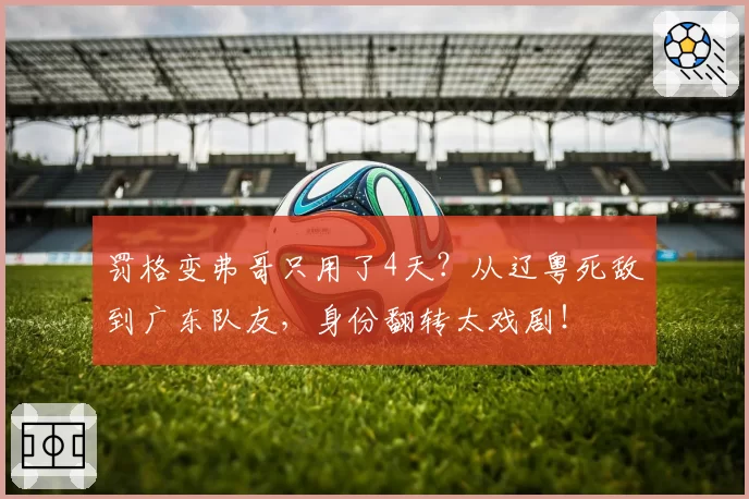 罚格变弗哥只用了4天？从辽粤死敌到广东队友，身份翻转太戏剧！