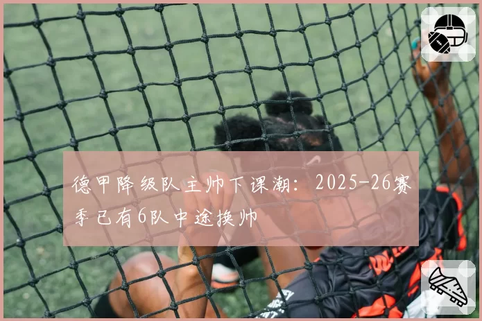 德甲降级队主帅下课潮：2025-26赛季已有6队中途换帅
