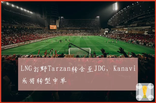 LNG打野Tarzan转会至JDG，Kanavi或将转型中单