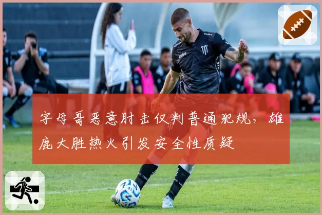 字母哥恶意肘击仅判普通犯规，雄鹿大胜热火引发安全性质疑
