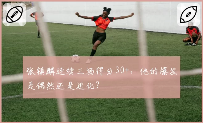 张镇麟连续三场得分30+，他的爆发是偶然还是进化？