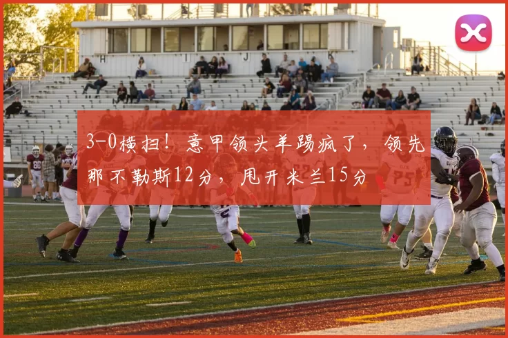 3-0横扫！意甲领头羊踢疯了，领先那不勒斯12分，甩开米兰15分