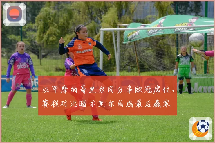 法甲摩纳哥里尔同分争欧冠席位,赛程对比暗示里尔或成最后赢家