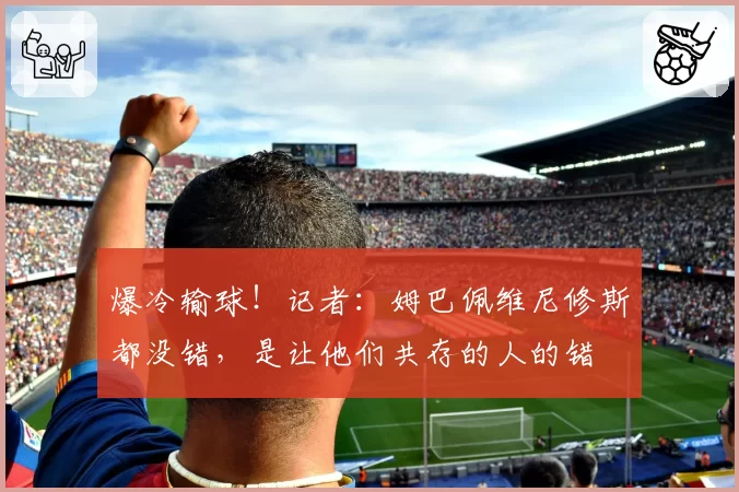 爆冷输球！记者：姆巴佩维尼修斯都没错，是让他们共存的人的错