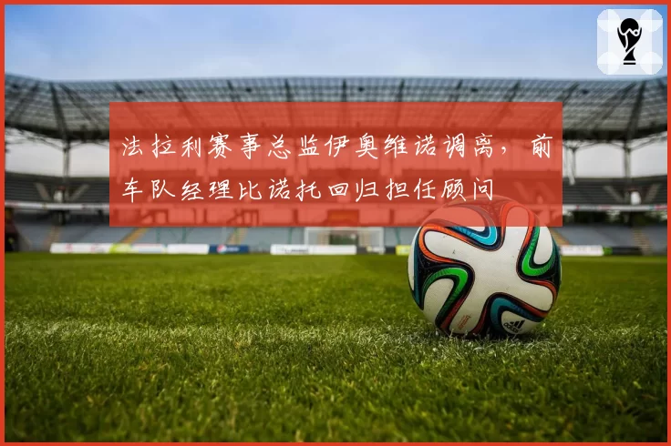 法拉利赛事总监伊奥维诺调离,前车队经理比诺托回归担任顾问