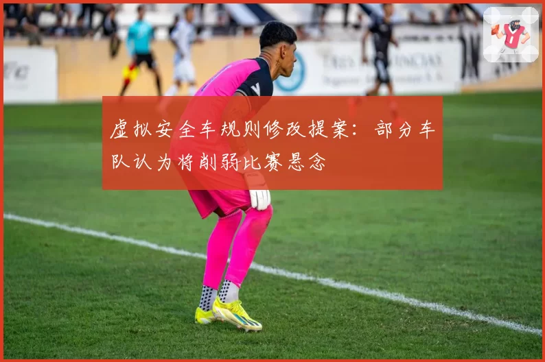 虚拟安全车规则修改提案：部分车队认为将削弱比赛悬念