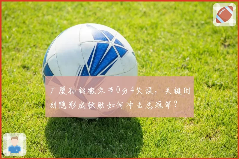 广厦孙铭徽末节0分4失误，关键时刻隐形成软肋如何冲击总冠军？