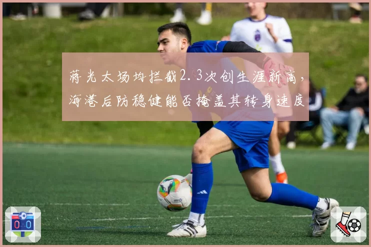 蒋光太场均拦截2.3次创生涯新高，海港后防稳健能否掩盖其转身速度短板？