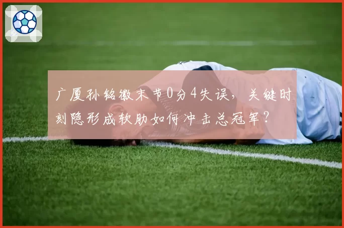 广厦孙铭徽末节0分4失误，关键时刻隐形成软肋如何冲击总冠军？