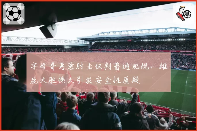 字母哥恶意肘击仅判普通犯规,雄鹿大胜热火引发安全性质疑