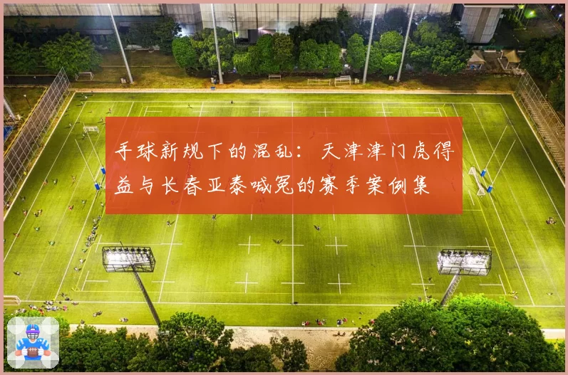 手球新规下的混乱：天津津门虎得益与长春亚泰喊冤的赛季案例集