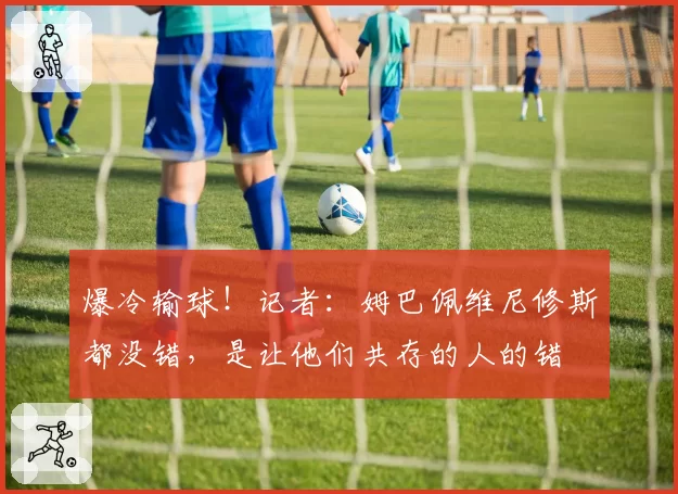 爆冷输球!记者:姆巴佩维尼修斯都没错,是让他们共存的人的错