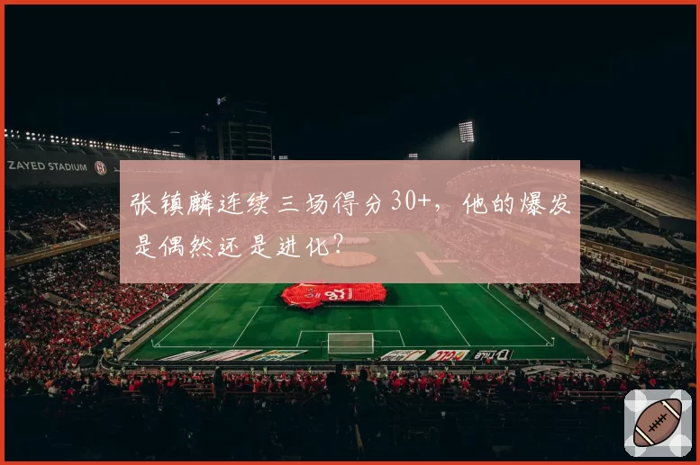 张镇麟连续三场得分30+，他的爆发是偶然还是进化？