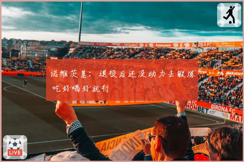 诺维茨基：退役后还没动力去锻炼 吃好喝好就行