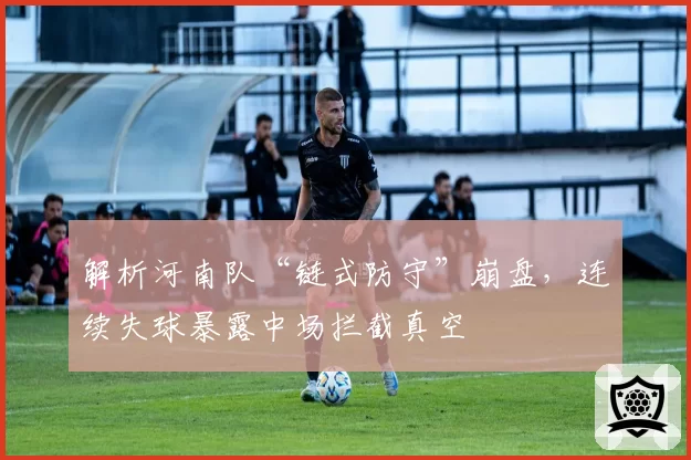 解析河南队“链式防守”崩盘，连续失球暴露中场拦截真空