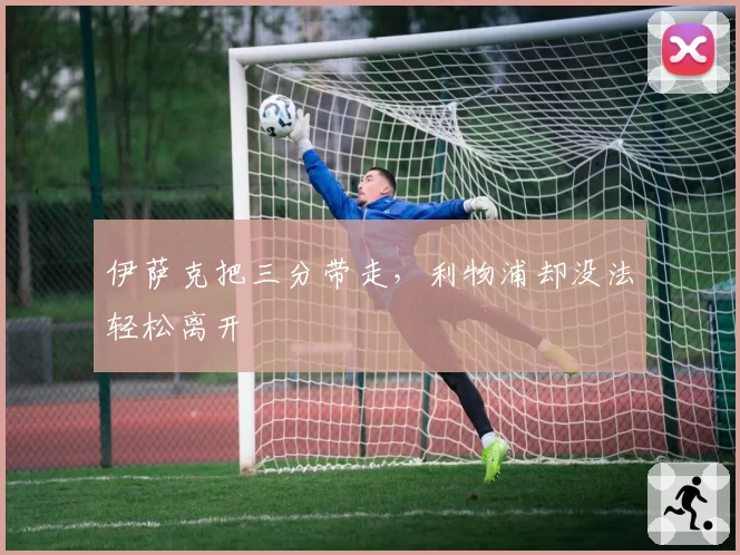伊萨克把三分带走，利物浦却没法轻松离开