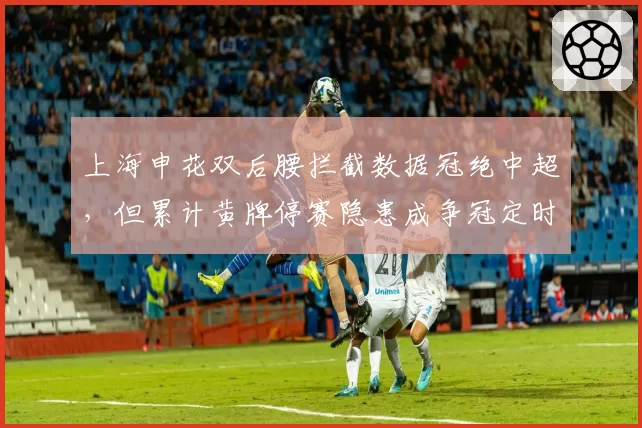 上海申花双后腰拦截数据冠绝中超，但累计黄牌停赛隐患成争冠定时炸弹