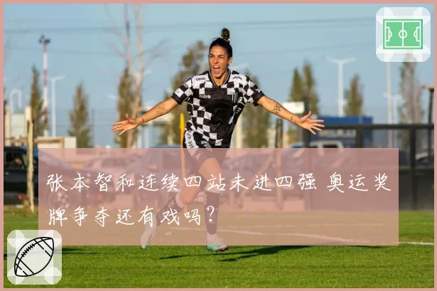 张本智和连续四站未进四强 奥运奖牌争夺还有戏吗？