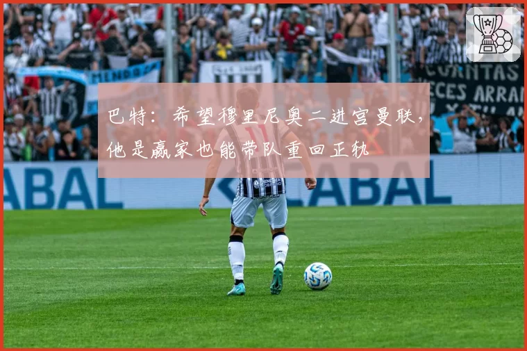 巴特：希望穆里尼奥二进宫曼联，他是赢家也能带队重回正轨