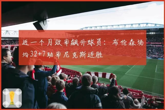 近一个月效率飙升球员:布伦森场均32+7助率尼克斯连胜