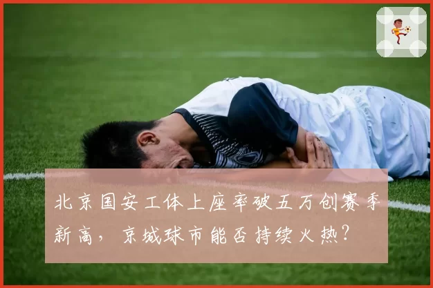 北京国安工体上座率破五万创赛季新高，京城球市能否持续火热？
