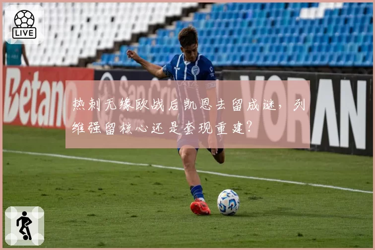 热刺无缘欧战后凯恩去留成谜，列维强留核心还是套现重建？