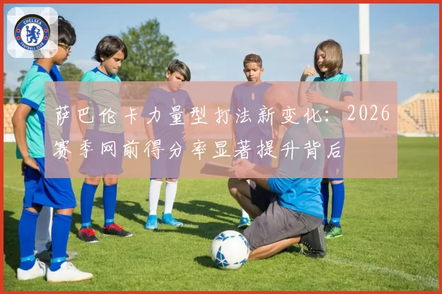 萨巴伦卡力量型打法新变化：2026赛季网前得分率显著提升背后