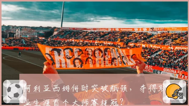 阿利亚西姆何时突破瓶颈，夺得职业生涯首个大师赛桂冠？