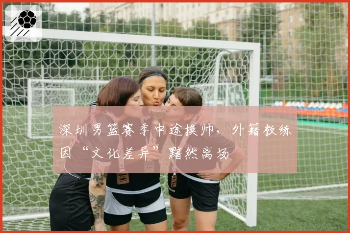 深圳男篮赛季中途换帅，外籍教练因“文化差异”黯然离场