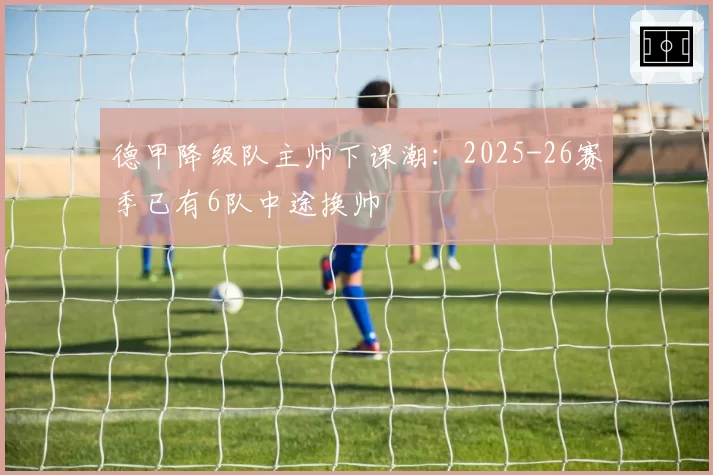 德甲降级队主帅下课潮：2025-26赛季已有6队中途换帅