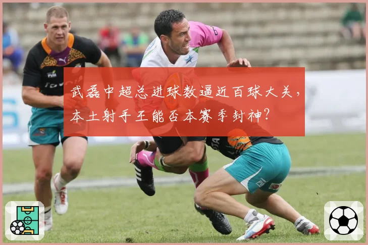 武磊中超总进球数逼近百球大关，本土射手王能否本赛季封神？