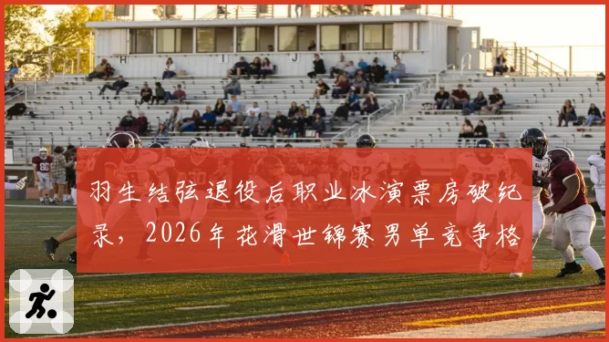 羽生结弦退役后职业冰演票房破纪录,2026年花滑世锦赛男单竞争格局如何?