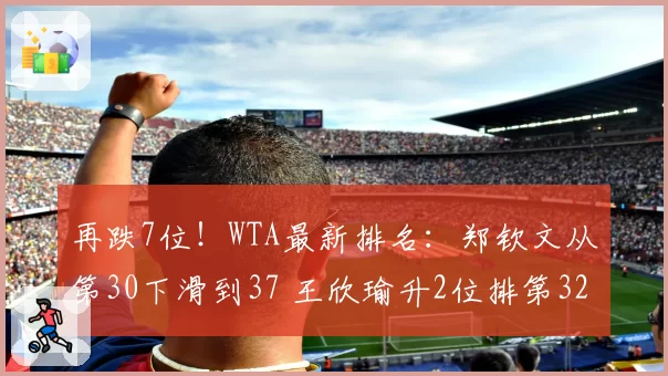 再跌7位！WTA最新排名：郑钦文从第30下滑到37 王欣瑜升2位排第32