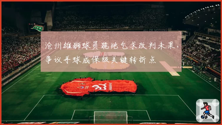 沧州雄狮球员跪地乞求改判未果，争议手球成保级关键转折点