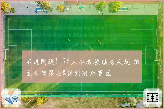 不进则退！76人排名被猛龙反超 跌至东部第七&掉到附加赛区