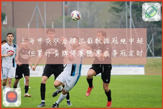 上海申花双后腰拦截数据冠绝中超，但累计黄牌停赛隐患成争冠定时炸弹