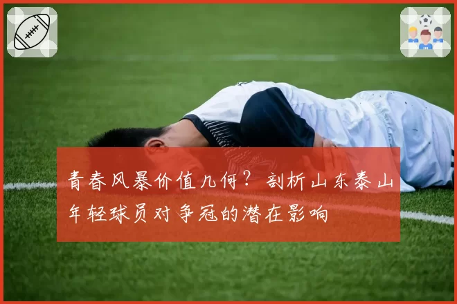 青春风暴价值几何？剖析山东泰山年轻球员对争冠的潜在影响