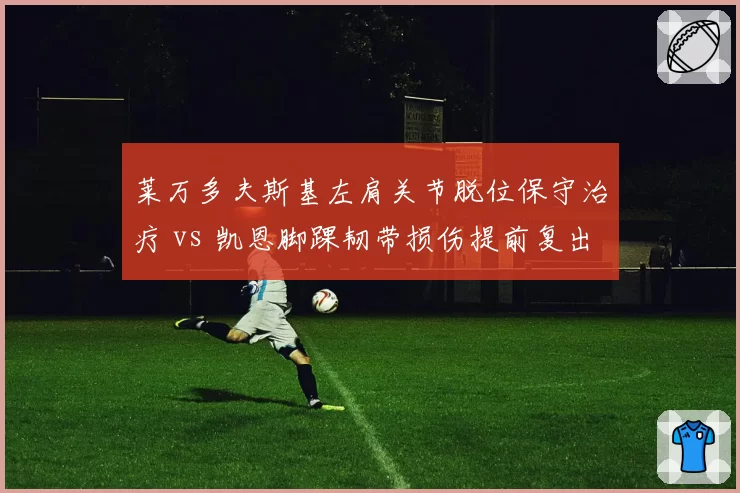 莱万多夫斯基左肩关节脱位保守治疗 vs 凯恩脚踝韧带损伤提前复出 巴萨拜仁射手康复策略差异