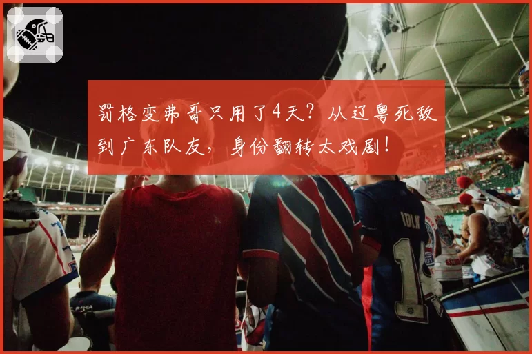 罚格变弗哥只用了4天？从辽粤死敌到广东队友，身份翻转太戏剧！