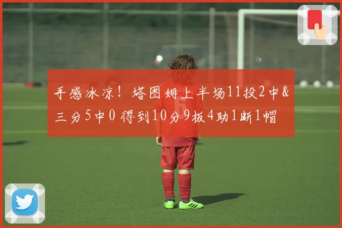 手感冰凉！塔图姆上半场11投2中&三分5中0 得到10分9板4助1断1帽