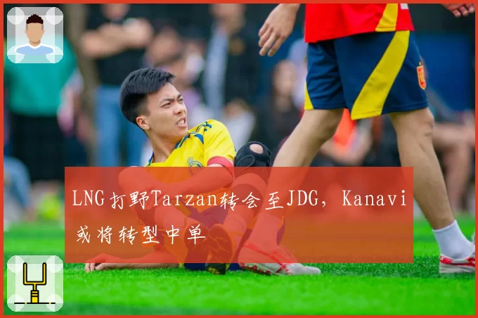 LNG打野Tarzan转会至JDG，Kanavi或将转型中单