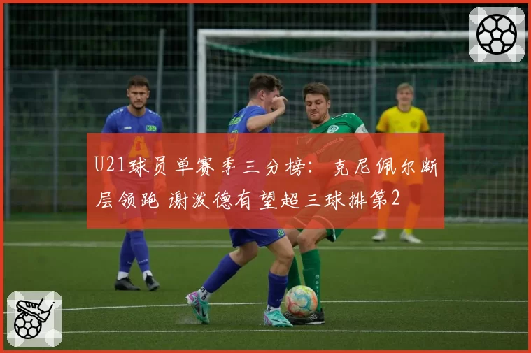 U21球员单赛季三分榜：克尼佩尔断层领跑 谢泼德有望超三球排第2