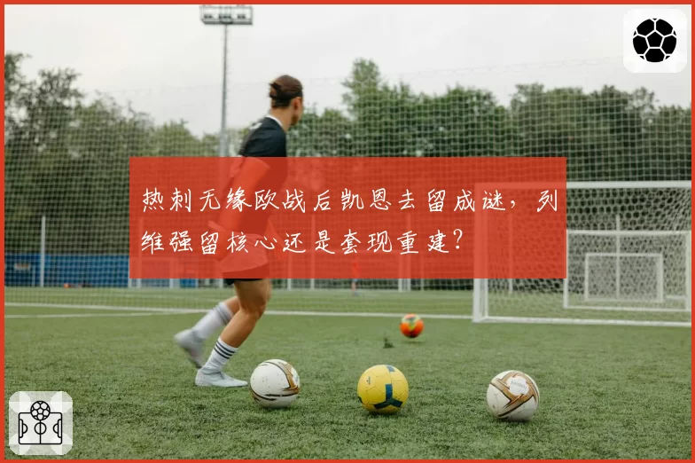 热刺无缘欧战后凯恩去留成谜，列维强留核心还是套现重建？
