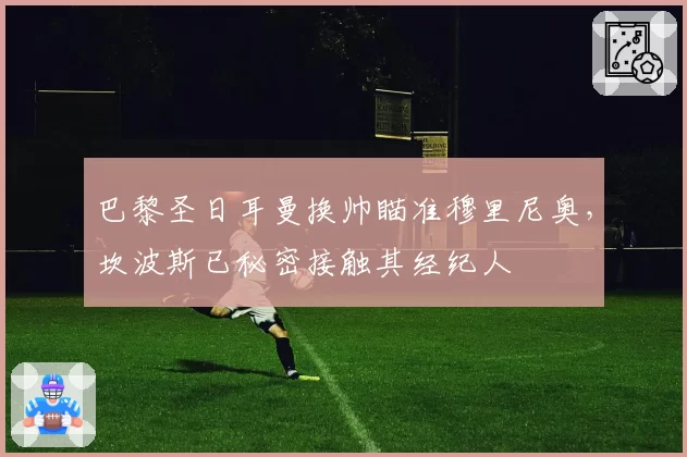 巴黎圣日耳曼换帅瞄准穆里尼奥，坎波斯已秘密接触其经纪人