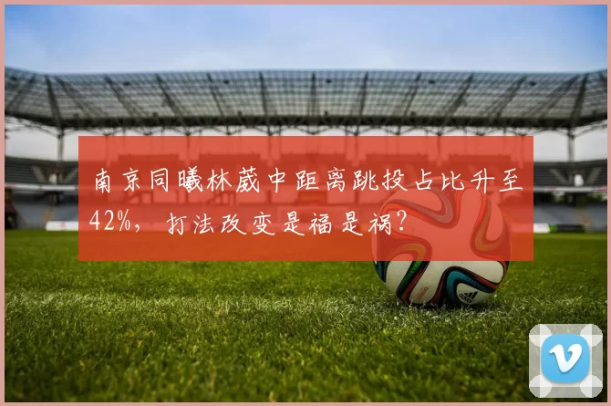 南京同曦林葳中距离跳投占比升至42%，打法改变是福是祸？